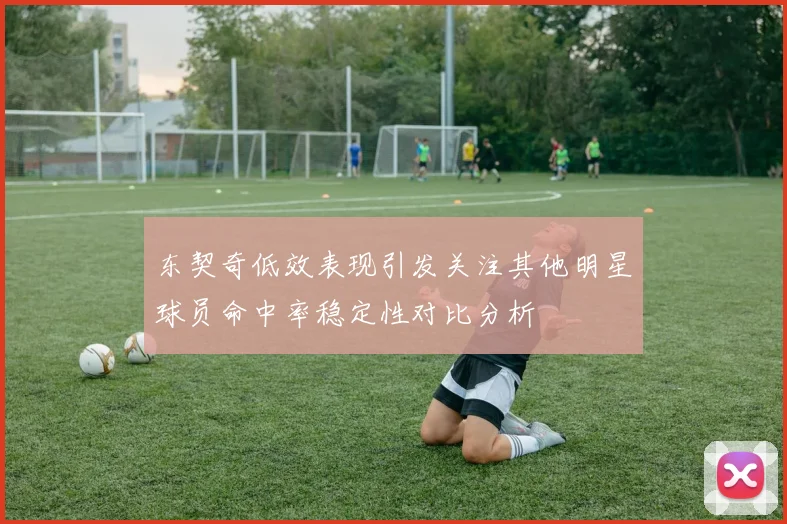 东契奇低效表现引发关注其他明星球员命中率稳定性对比分析