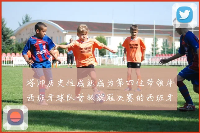 塔帅历史性成就成为第四位带领非西班牙球队晋级欧冠决赛的西班牙教练