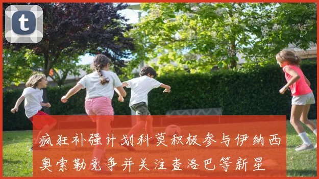疯狂补强计划科莫积极参与伊纳西奥索勒竞争并关注查洛巴等新星