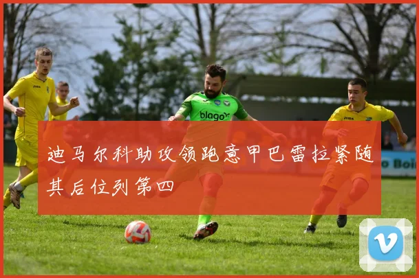 迪马尔科助攻领跑意甲巴雷拉紧随其后位列第四