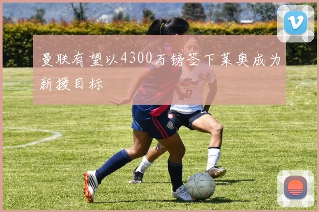 曼联有望以4300万镑签下莱奥成为新援目标