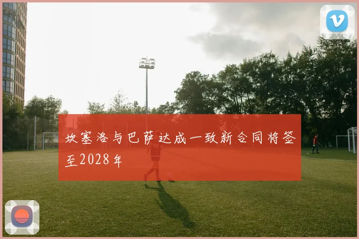 坎塞洛与巴萨达成一致新合同将签至2028年