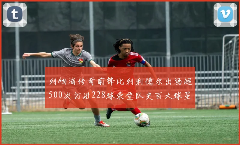 利物浦传奇前锋比利利德尔出场超500次打进228球荣登队史百大球星第11位