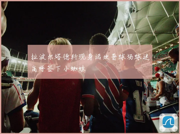 拉波尔塔德科现身诺坎普球场球迷高呼签下小蜘蛛