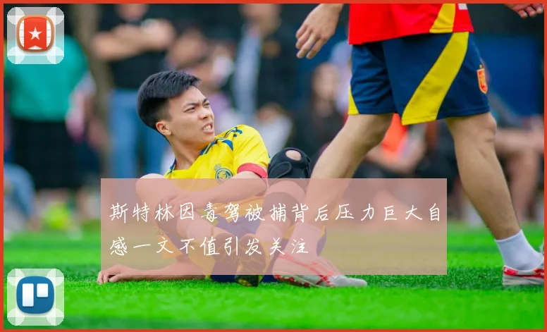 斯特林因毒驾被捕背后压力巨大自感一文不值引发关注