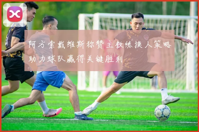 阿方索戴维斯称赞主教练换人策略助力球队赢得关键胜利