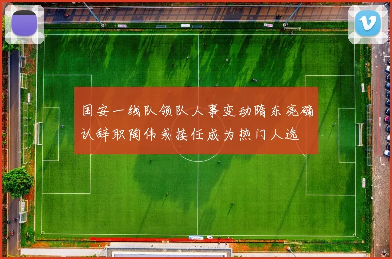 国安一线队领队人事变动隋东亮确认辞职陶伟或接任成为热门人选