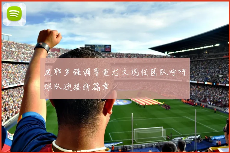 皮耶罗强调尊重尤文现任团队呼吁球队迎接新篇章