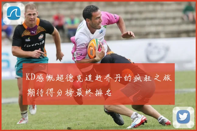 KD感慨超德克追赶乔丹的疯狂之旅期待得分榜最终排名