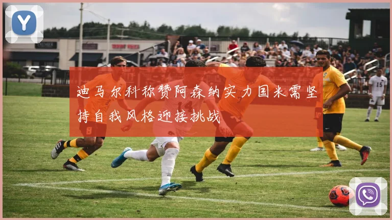 迪马尔科称赞阿森纳实力国米需坚持自我风格迎接挑战