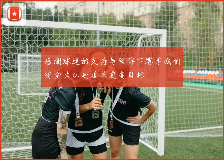 感谢球迷的支持与陪伴下赛季我们将全力以赴追求更高目标